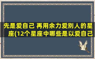 先是爱自己 再用余力爱别人的星座(12个星座中哪些是以爱自己为中心，再用余力爱别人的？)